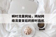 瞬时流量网站,揭秘网络流量背后的即时商机 瞬时流量网站,揭秘网络流量背后的即时商机