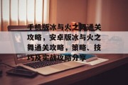 手机版冰与火之舞通关攻略,安卓版冰与火之舞通关攻略,策略、技巧及实战攻略分享