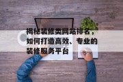 揭秘装修类网站排名,如何打造高效、专业的装修服务平台 揭秘装修类网站排名,如何打造高效、专业的装修服务平台