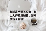 台球高手通关攻略,台上大师破局秘籍,游戏技巧全解锁! 台球高手通关攻略,台上大师破局秘籍,游戏技巧全解锁!