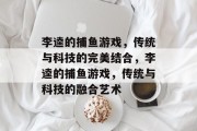 李逵的捕鱼游戏，传统与科技的完美结合，李逵的捕鱼游戏，传统与科技的融合艺术