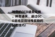 神奇的GCO通关攻略,神奇通关,通过GCO游戏获得特殊奖励的秘密技巧! 神奇的GCO通关攻略,神奇通关,通过GCO游戏获得特殊奖励的秘密技巧!