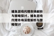 捕鱼游戏代理市场解析与策略探讨,捕鱼游戏代理市场深度解析与策略探讨 捕鱼游戏代理市场解析与策略探讨,捕鱼游戏代理市场深度解析与策略探讨