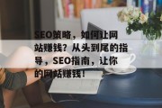 SEO策略,如何让网站赚钱?从头到尾的指导,SEO指南,让你的网站赚钱! SEO策略,如何让网站赚钱?从头到尾的指导,SEO指南,让你的网站赚钱!