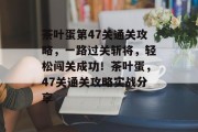 茶叶蛋第47关通关攻略,一路过关斩将,轻松闯关成功!茶叶蛋,47关通关攻略实战分享