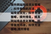 提升网站排名优化策略，科学有效的方法，网站排名优化，科学方法策略，提升排名，提高网站排名优化策略，科学有效方法，科学方法策略,提升排名