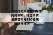 如何打造高质量的床垫网站SEO,打造高质量床垫网站SEO指南,策略与技巧