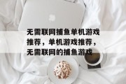 无需联网捕鱼单机游戏推荐,单机游戏推荐,无需联网的捕鱼游戏 无需联网捕鱼单机游戏推荐,单机游戏推荐,无需联网的捕鱼游戏