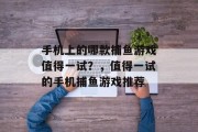 手机上的哪款捕鱼游戏值得一试?,值得一试的手机捕鱼游戏推荐 手机上的哪款捕鱼游戏值得一试?,值得一试的手机捕鱼游戏推荐