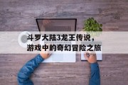 斗罗大陆3龙王传说,游戏中的奇幻冒险之旅 斗罗大陆3龙王传说,游戏中的奇幻冒险之旅