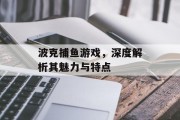 波克捕鱼游戏,深度解析其魅力与特点 波克捕鱼游戏,深度解析其魅力与特点