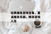 经典捕鱼游戏合集,重温捕鱼乐趣,畅享游戏人生 经典捕鱼游戏合集,重温捕鱼乐趣,畅享游戏人生