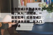 红色警戒2手游通关攻略,从入门到精通,一击定乾坤!红色警戒2手游通关攻略,从入门到精通 红色警戒2手游通关攻略,从入门到精通,一击定乾坤!红色警戒2手游通关攻略,从入门到精通