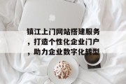 镇江上门网站搭建服务,打造个性化企业门户,助力企业数字化转型 镇江上门网站搭建服务,打造个性化企业门户,助力企业数字化转型