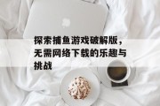 探索捕鱼游戏破解版,无需网络下载的乐趣与挑战 探索捕鱼游戏破解版,无需网络下载的乐趣与挑战