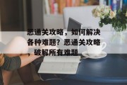 恶通关攻略,如何解决各种难题?恶通关攻略,破解所有难题 恶通关攻略,如何解决各种难题?恶通关攻略,破解所有难题