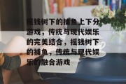 摇钱树下的捕鱼上下分游戏,传统与现代娱乐的完美结合,摇钱树下的捕鱼,传统与现代娱乐的融合游戏 摇钱树下的捕鱼上下分游戏,传统与现代娱乐的完美结合,摇钱树下的捕鱼,传统与现代娱乐的融合游戏
