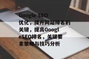 Google SEO优化,提升网站排名的关键,提高GoogleSEO排名,关键要素策略与技巧分析 Google SEO优化,提升网站排名的关键,提高GoogleSEO排名,关键要素策略与技巧分析