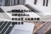 对冲基金Burkehill聘请Rokos前投资官 以拓展中国香港业务 对冲基金Burkehill聘请Rokos前投资官 以拓展中国香港业务