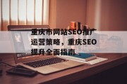 重庆市网站SEO推广运营策略,重庆SEO提升全面指南 重庆市网站SEO推广运营策略,重庆SEO提升全面指南