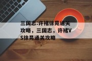 三国志:许褚徐晃通关攻略，三国志，许褚VS徐晃通关攻略