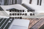 美学网站流量,如何打造爆款美学内容,提升网站访问量 美学网站流量,如何打造爆款美学内容,提升网站访问量
