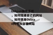 Debian操作系统,如何搭建自己的网站,如何使用Debian构建和部署网站 Debian操作系统,如何搭建自己的网站,如何使用Debian构建和部署网站