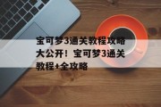 宝可梦3通关教程攻略大公开!宝可梦3通关教程+全攻略 宝可梦3通关教程攻略大公开!宝可梦3通关教程+全攻略