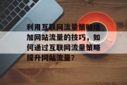 利用互联网流量策略增加网站流量的技巧,如何通过互联网流量策略提升网站流量? 利用互联网流量策略增加网站流量的技巧,如何通过互联网流量策略提升网站流量?