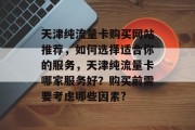 天津纯流量卡购买网站推荐,如何选择适合你的服务,天津纯流量卡哪家服务好?购买前需要考虑哪些因素? 天津纯流量卡购买网站推荐,如何选择适合你的服务,天津纯流量卡哪家服务好?购买前需要考虑哪些因素?