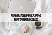 联通免流量网站大揭秘,畅享网络无忧生活 联通免流量网站大揭秘,畅享网络无忧生活