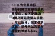 SEO: 专业帮助你提升网站流量和质量的重要性,如何使用SEO提高网站流量与质量,专业指导,搜索引擎优化,提升网站流量与质量的策略与技巧 SEO: 专业帮助你提升网站流量和质量的重要性,如何使用SEO提高网站流量与质量,专业指导,搜索引擎优化,提升网站流量与质量的策略与技巧