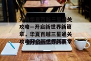 无悔华夏百越三星通关攻略—开启新世界新篇章,华夏百越三星通关攻略开启新世界新篇章