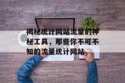 揭秘统计网站流量的神秘工具,那些你不可不知的流量统计网站 揭秘统计网站流量的神秘工具,那些你不可不知的流量统计网站