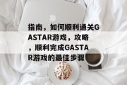 指南,如何顺利通关GASTAR游戏,攻略,顺利完成GASTAR游戏的最佳步骤 指南,如何顺利通关GASTAR游戏,攻略,顺利完成GASTAR游戏的最佳步骤