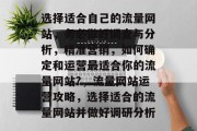 选择适合自己的流量网站,务必做好调查与分析,精准营销,如何确定和运营最适合你的流量网站?,流量网站运营攻略,选择适合的流量网站并做好调研分析 选择适合自己的流量网站,务必做好调查与分析,精准营销,如何确定和运营最适合你的流量网站?,流量网站运营攻略,选择适合的流量网站并做好调研分析