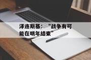 泽连斯基:“战争有可能在明年结束” 泽连斯基:“战争有可能在明年结束”