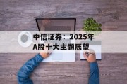 中信证券:2025年A股十大主题展望 中信证券:2025年A股十大主题展望
