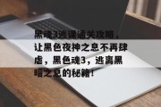 黑魂3逃课通关攻略,让黑色夜神之息不再肆虐,黑色魂3,逃离黑暗之息的秘籍! 黑魂3逃课通关攻略,让黑色夜神之息不再肆虐,黑色魂3,逃离黑暗之息的秘籍!