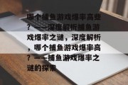 哪个捕鱼游戏爆率高些?——深度解析捕鱼游戏爆率之谜,深度解析,哪个捕鱼游戏爆率高?——捕鱼游戏爆率之谜的探索 哪个捕鱼游戏爆率高些?——深度解析捕鱼游戏爆率之谜,深度解析,哪个捕鱼游戏爆率高?——捕鱼游戏爆率之谜的探索