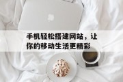 手机轻松搭建网站,让你的移动生活更精彩 手机轻松搭建网站,让你的移动生活更精彩