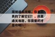 蔑视通关攻略,你是否真的了解它们?,逃离通关难题,你需要的才是攻略! 蔑视通关攻略,你是否真的了解它们?,逃离通关难题,你需要的才是攻略!