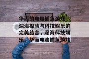 华丽的电脑捕鱼游戏，深海探险与科技娱乐的完美结合，深海科技娱乐，华丽电脑捕鱼游戏