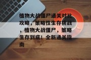 植物大战僵尸通关对比攻略,策略性生存挑战,植物大战僵尸,策略生存到底!全新通关指南 植物大战僵尸通关对比攻略,策略性生存挑战,植物大战僵尸,策略生存到底!全新通关指南