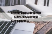 纯流量卡网站申请攻略,轻松获取高速流量,畅享网络生活 纯流量卡网站申请攻略,轻松获取高速流量,畅享网络生活