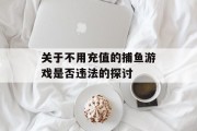 关于不用充值的捕鱼游戏是否违法的探讨 关于不用充值的捕鱼游戏是否违法的探讨