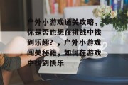 户外小游戏通关攻略，你是否也想在挑战中找到乐趣？，户外小游戏闯关秘籍，如何在游戏中找到快乐