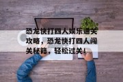 恐龙快打四人娱乐通关攻略,恐龙快打四人闯关秘籍,轻松过关! 恐龙快打四人娱乐通关攻略,恐龙快打四人闯关秘籍,轻松过关!