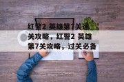 红警2 英雄第7关通关攻略,红警2 英雄第7关攻略,过关必备! 红警2 英雄第7关通关攻略,红警2 英雄第7关攻略,过关必备!