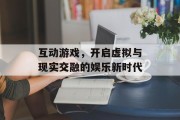 互动游戏,开启虚拟与现实交融的娱乐新时代 互动游戏,开启虚拟与现实交融的娱乐新时代